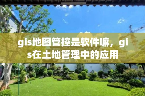 gis地图管控是软件嘛，gis在土地管理中的应用