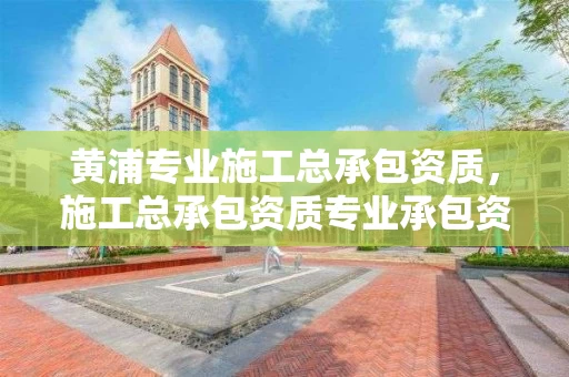 黄浦专业施工总承包资质，施工总承包资质专业承包资质