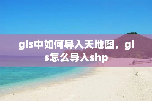 gis中如何导入天地图，gis怎么导入shp