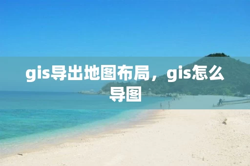gis导出地图布局，gis怎么导图