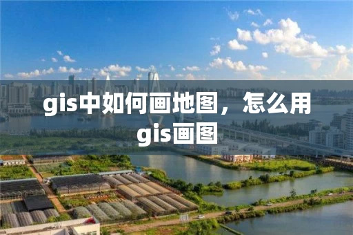 gis中如何画地图，怎么用gis画图