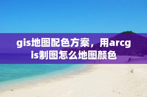 gis地图配色方案，用arcgis制图怎么地图颜色