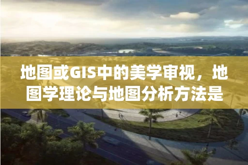 地图或GIS中的美学审视，地图学理论与地图分析方法是gis重要学科基础