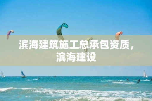 滨海建筑施工总承包资质，滨海建设