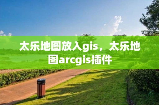 太乐地图放入gis，太乐地图arcgis插件