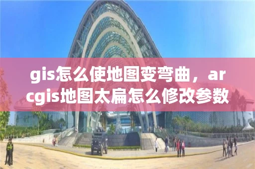 gis怎么使地图变弯曲，arcgis地图太扁怎么修改参数