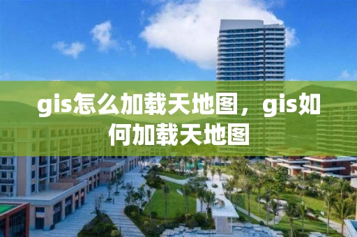gis怎么加载天地图，gis如何加载天地图