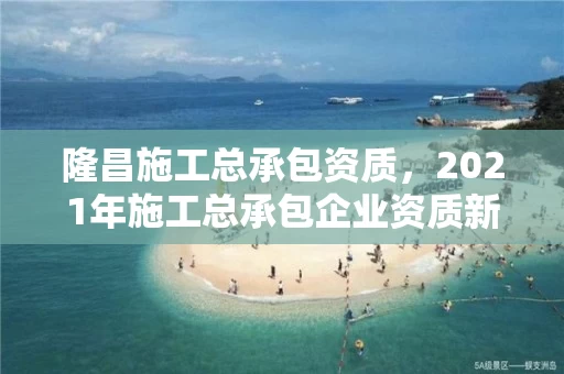 隆昌施工总承包资质,2021年施工总承包企业资质新标准 隆昌施工总承包资质,2021年施工总承包企业资质新标准