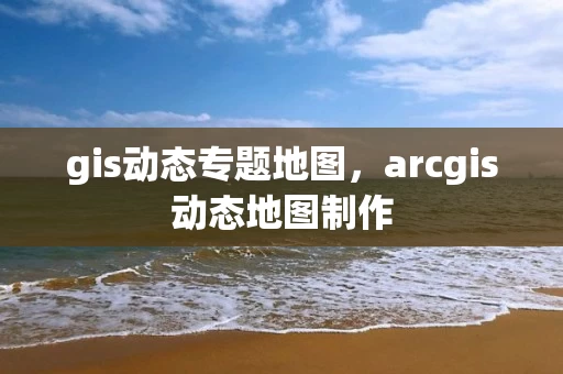 gis动态专题地图，arcgis动态地图制作