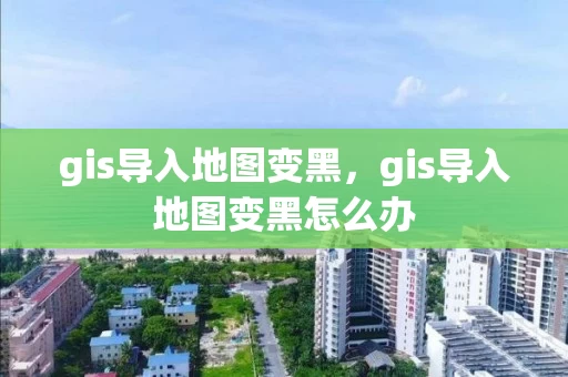 gis导入地图变黑，gis导入地图变黑怎么办