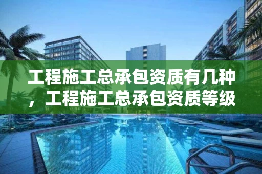 工程施工总承包资质有几种，工程施工总承包资质等级
