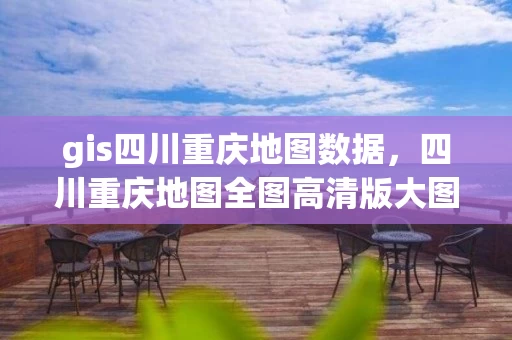 gis四川重庆地图数据，四川重庆地图全图高清版大图