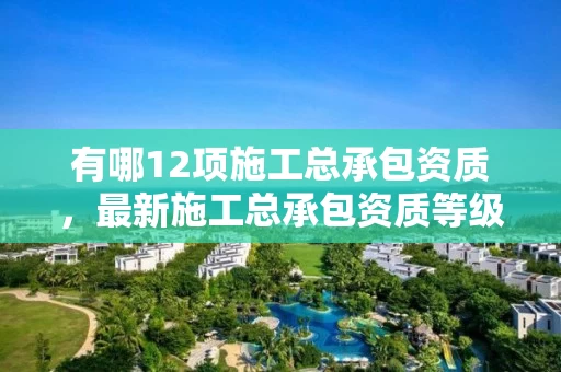 有哪12项施工总承包资质，最新施工总承包资质等级承包范围