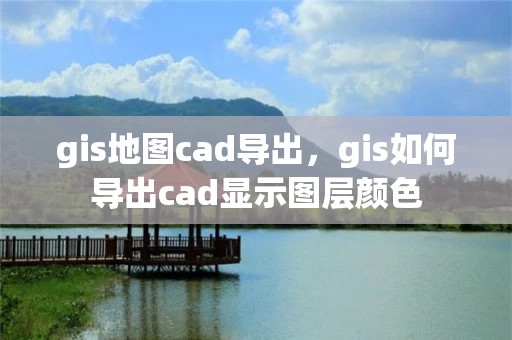 gis地图cad导出，gis如何导出cad显示图层颜色