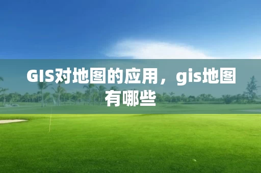 GIS对地图的应用，gis地图有哪些