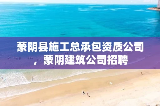 蒙阴县施工总承包资质公司，蒙阴建筑公司招聘