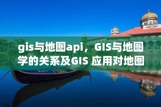 gis与地图api，GIS与地图学的关系及GIS 应用对地图的作用
