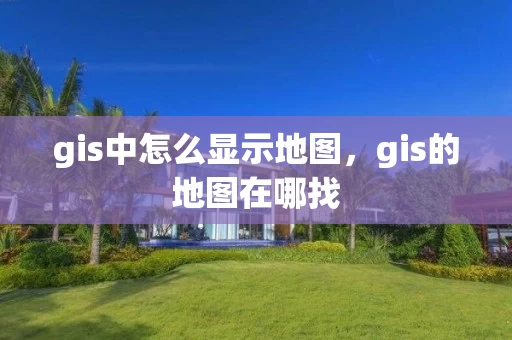gis中怎么显示地图，gis的地图在哪找