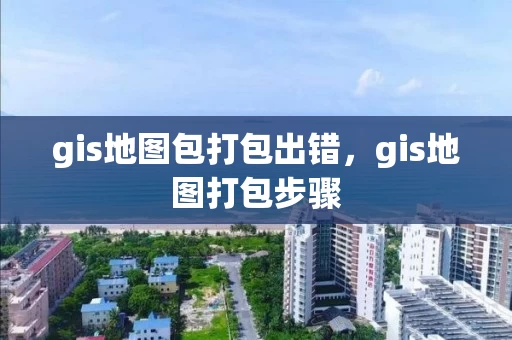 gis地图包打包出错,gis地图打包步骤 gis地图包打包出错,gis地图打包步骤