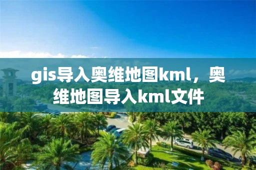 gis导入奥维地图kml,奥维地图导入kml文件 gis导入奥维地图kml,奥维地图导入kml文件