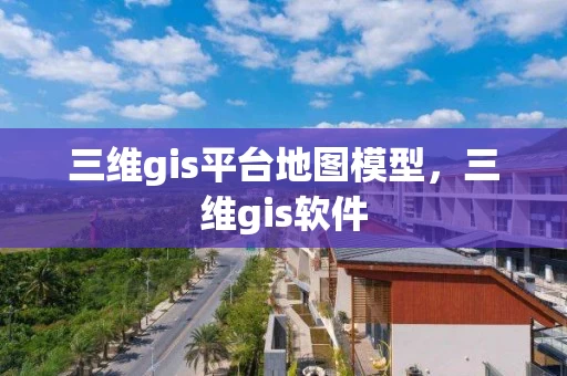 三维gis平台地图模型，三维gis软件