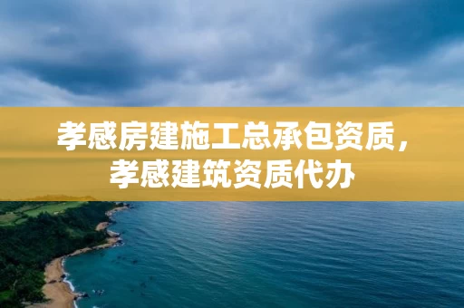 孝感房建施工总承包资质，孝感建筑资质代办