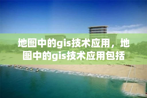 地图中的gis技术应用，地图中的gis技术应用包括