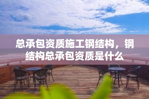 总承包资质施工钢结构，钢结构总承包资质是什么