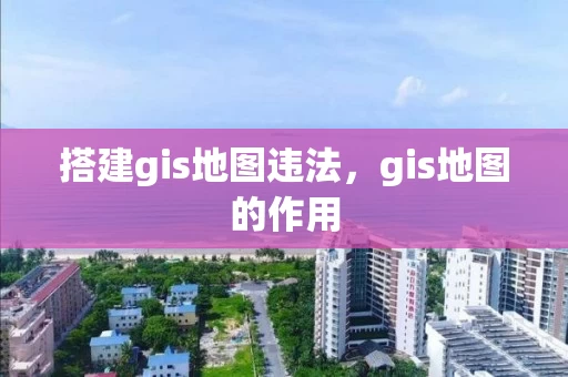搭建gis地图违法，gis地图的作用