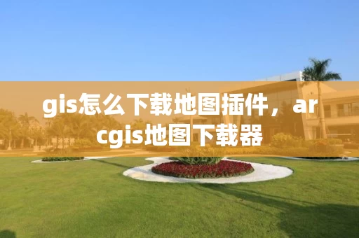gis怎么下载地图插件，arcgis地图下载器