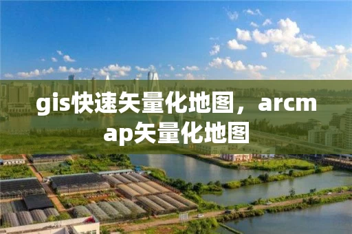 gis快速矢量化地图，arcmap矢量化地图