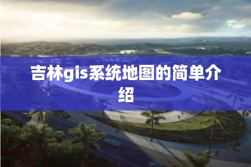 吉林gis系统地图的简单介绍 吉林gis系统地图的简单介绍