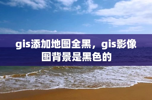 gis添加地图全黑，gis影像图背景是黑色的