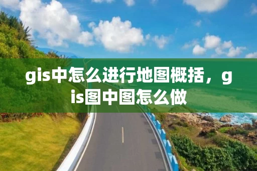 gis中怎么进行地图概括，gis图中图怎么做