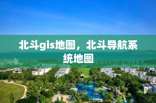 北斗gis地图，北斗导航系统地图