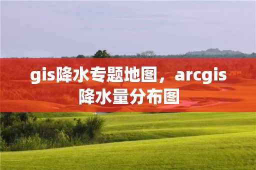 gis降水专题地图，arcgis降水量分布图