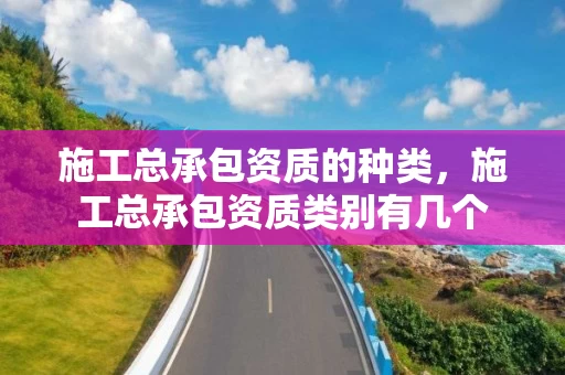 施工总承包资质的种类，施工总承包资质类别有几个