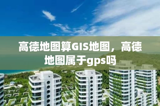 高德地图算GIS地图，高德地图属于gps吗