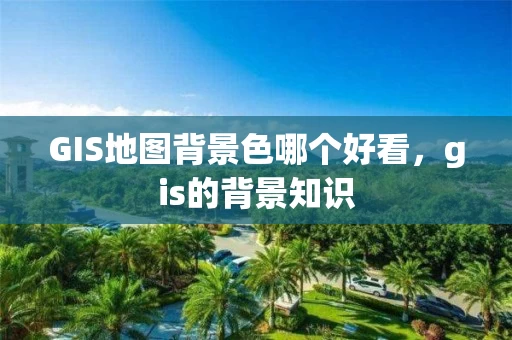 GIS地图背景色哪个好看，gis的背景知识