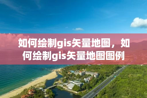 如何绘制gis矢量地图,如何绘制gis矢量地图图例 如何绘制gis矢量地图,如何绘制gis矢量地图图例