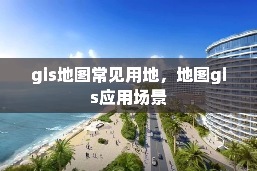 gis地图常见用地，地图gis应用场景