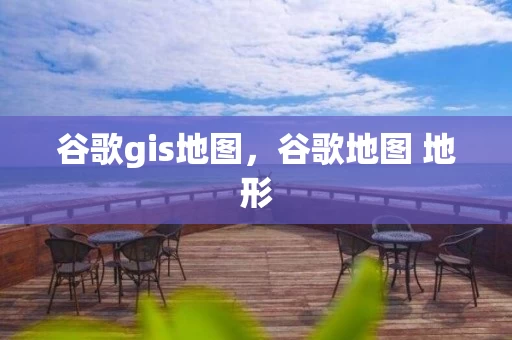 谷歌gis地图，谷歌地图 地形