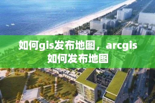 如何gis发布地图，arcgis如何发布地图