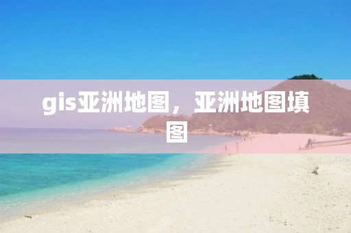 gis亚洲地图，亚洲地图填图