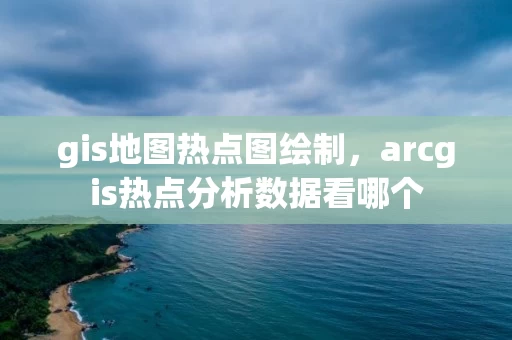 gis地图热点图绘制，arcgis热点分析数据看哪个