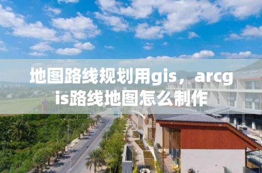 地图路线规划用gis,arcgis路线地图怎么制作 地图路线规划用gis,arcgis路线地图怎么制作