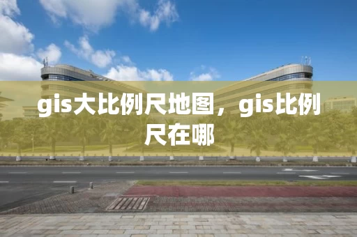 gis大比例尺地图，gis比例尺在哪