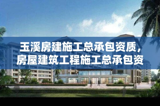 玉溪房建施工总承包资质，房屋建筑工程施工总承包资质标准