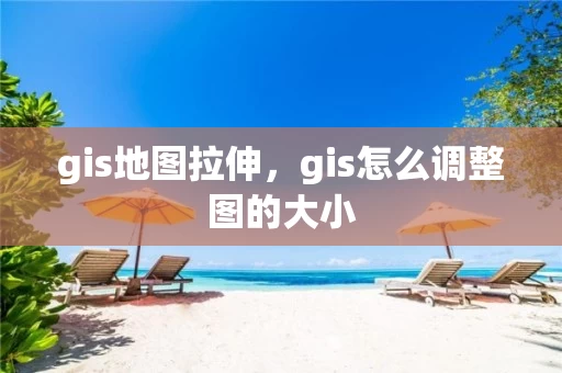 gis地图拉伸，gis怎么调整图的大小