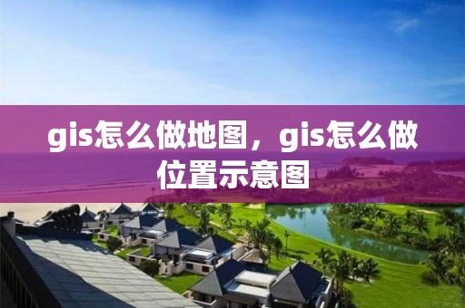gis怎么做地图，gis怎么做位置示意图